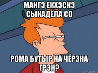 мангэ екхэскэ сыкадёла со рома бутыр на чёрэна грэн?