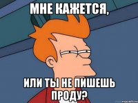 мне кажется, или ты не пишешь проду?