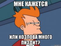 мне кажется или козлова много пиздит?
