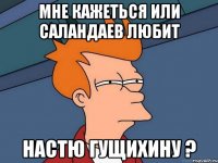 мне кажеться или саландаев люби настю гущихину ?