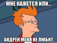 мне кажется или... андрей меня не любит