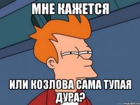 мне кажется или козлова сама тупая дура?