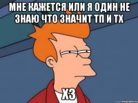 мне кажется или я один не знаю что значит тп и тх хз