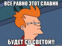 все равно этот славик будет со светой!!