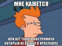 мне кажется или нет такого костромича который не бывал в ярославле