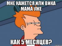мне кажется,или вика мама уже как 5 месяцев?