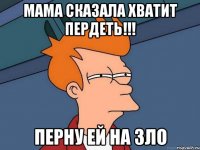 мама сказала хватит пердеть!!! перну ей на зло