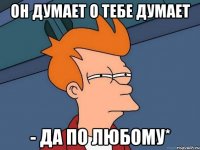 он думает о тебе думает - да по любому*