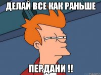 делай все как раньше пердани !!