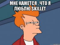 мне кажется , что я люблю skillet 