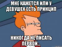 мне кажется или у девушек есть принцип никогда не писать первой...