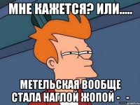 мне кажется? или..... метельская вообще стала наглой жопой -_-