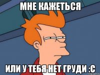 мне кажеться или у тебя нет груди :с