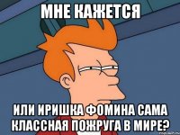 мне кажется или иришка фомина сама классная пожруга в мире?