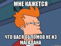 мне кажется что вася обломов не из магадана