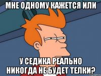 мне одному кажется или у седика реально никогда не будет телки?