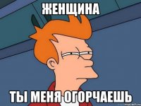 женщина ты меня огорчаешь