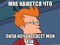 мне кажется что лила ночью сасёт мой хуй