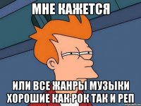 мне кажется или все жанры музыки хорошие как рок так и реп