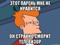 этот парень мне не нравится он странно сморит телевизор