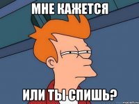 мне кажется или ты спишь?