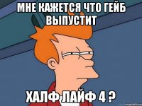 мне кажется что гейб выпустит халф лайф 4 ?