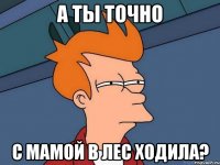 а ты точно с мамой в лес ходила?