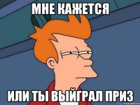 мне кажется или ты выйграл приз