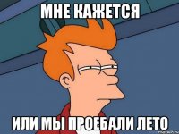 мне кажется или мы проебали лето