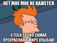 нет,мне мне не кажется у тебя точно самая прекрасная в мире улыбка!