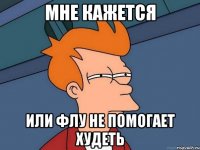 мне кажется или флу не помогает худеть