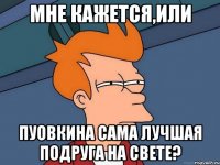 мне кажется,или пуовкина сама лучшая подруга на свете?
