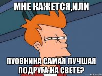 мне кажется,или пуовкина самая лучшая подруга на свете?