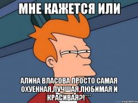 мне кажется или алина власова просто самая охуенная,лучшая,любимая и красивая?!***