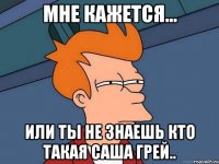 мне кажется... или ты не знаешь кто такая саша грей..