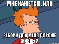 мне кажется , или реборн для меня дороже жизнь ?