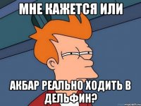 мне кажется или акбар реально ходить в дельфин?