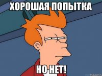 хорошая попытка но нет!