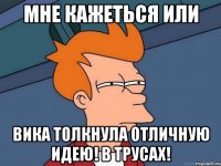 мне кажеться или вика толкнула отличную идею! в трусах!