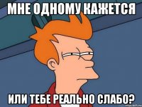 мне одному кажется или тебе реально слабо?
