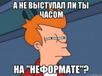 а не выступал ли ты часом на "неформате"?