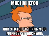 мне кажется или это ты стыриль мою морковку в archeage