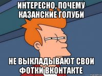 интересно, почему казанские голуби не выкладывают свои фотки вконтакте
