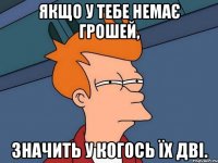 якщо у тебе немає грошей, значить у когось їх дві.