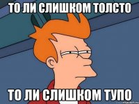 то ли слишком толсто то ли слишком тупо