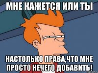 мне кажется или ты настолько права,что мне просто нечего добавить!