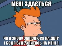 мені здається чи я знову запізнюся на двір і бодя буде злитись на мене !