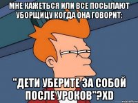 мне кажеться или все посылают уборщицу когда она говорит: "дети уберите за собой после уроков"?xd