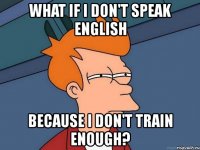 what if i don't speak english because i don't train enough?