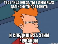 твое лицо когда ты в люберцах дал кому то позвонить и следишь за этим чуваком